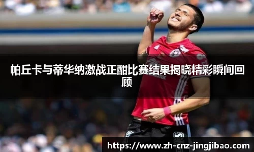 帕丘卡与蒂华纳激战正酣比赛结果揭晓精彩瞬间回顾